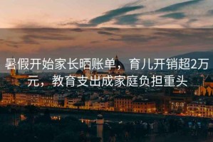 暑假開始家長(zhǎng)曬賬單，育兒開銷超2萬(wàn)元，教育支出成家庭負(fù)擔(dān)重頭
