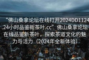 “佛山桑拿論壇在線打開2024DD1124.24小時(shí)品鑒新茶葉.cc”佛山桑拿論壇在線品鑒新茶葉，探索茶道文化的魅力與活力（2024年全新體驗(yàn)）