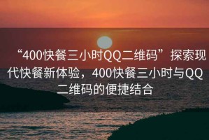 “400快餐三小時(shí)QQ二維碼”探索現(xiàn)代快餐新體驗(yàn)，400快餐三小時(shí)與QQ二維碼的便捷結(jié)合