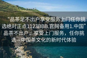 “品茶足不出戶享受服務(wù)上門任你挑選絕對正點1123BBB.官網(wǎng)備用1.中國”品茶不出戶，享受上門服務(wù)，任你挑選—中國茶文化的新時代體驗