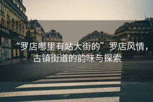 “羅店哪里有站大街的”羅店風(fēng)情，古鎮(zhèn)街道的韻味與探索