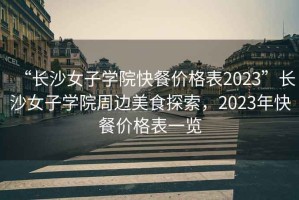 “長沙女子學院快餐價格表2023”長沙女子學院周邊美食探索，2023年快餐價格表一覽