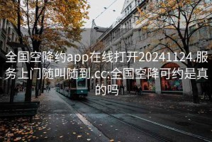 全國(guó)空降約app在線打開(kāi)20241124.服務(wù)上門隨叫隨到.cc:全國(guó)空降可約是真的嗎