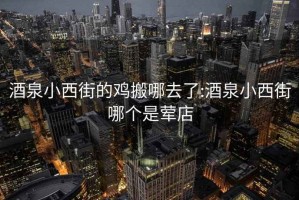酒泉小西街的雞搬哪去了:酒泉小西街哪個(gè)是葷店