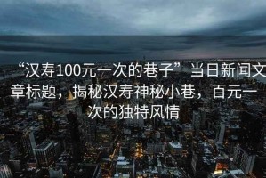 “漢壽100元一次的巷子”當(dāng)日新聞文章標(biāo)題，揭秘漢壽神秘小巷，百元一次的獨(dú)特風(fēng)情