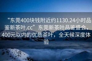 “東莞400塊錢附近約1130.24小時品鑒新茶葉.cc”東莞新茶葉品鑒盛會，400元以內(nèi)的優(yōu)質(zhì)茶葉，全天候深度體驗