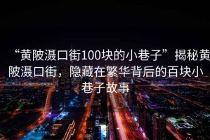 “黃陂灄口街100塊的小巷子”揭秘黃陂灄口街，隱藏在繁華背后的百塊小巷子故事