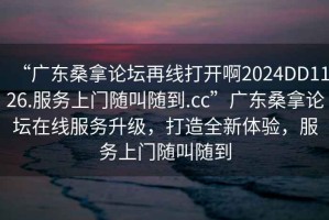 “廣東桑拿論壇再線打開啊2024DD1126.服務(wù)上門隨叫隨到.cc”廣東桑拿論壇在線服務(wù)升級，打造全新體驗，服務(wù)上門隨叫隨到