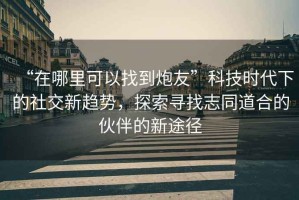“在哪里可以找到炮友”科技時(shí)代下的社交新趨勢，探索尋找志同道合的伙伴的新途徑