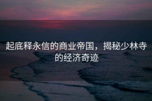 起底釋永信的商業(yè)帝國，揭秘少林寺的經(jīng)濟(jì)奇跡