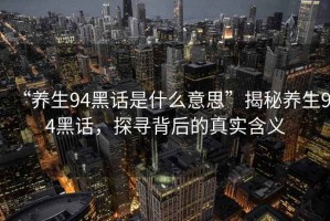 “養(yǎng)生94黑話是什么意思”揭秘養(yǎng)生94黑話，探尋背后的真實含義