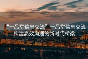 “一品堂信息交流”一品堂信息交流，構(gòu)建高效溝通的新時代橋梁
