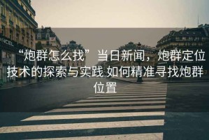 “炮群怎么找”當(dāng)日新聞，炮群定位技術(shù)的探索與實踐 如何精準(zhǔn)尋找炮群位置
