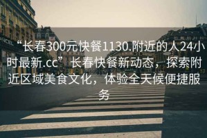 “長春300元快餐1130.附近的人24小時最新.cc”長春快餐新動態(tài)，探索附近區(qū)域美食文化，體驗全天候便捷服務