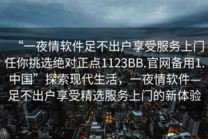 “一夜情軟件足不出戶享受服務(wù)上門(mén)任你挑選絕對(duì)正點(diǎn)1123BB.官網(wǎng)備用1.中國(guó)”探索現(xiàn)代生活，一夜情軟件—足不出戶享受精選服務(wù)上門(mén)的新體驗(yàn)