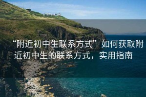 “附近初中生聯(lián)系方式”如何獲取附近初中生的聯(lián)系方式，實用指南