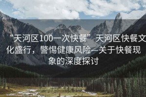 “天河區(qū)100一次快餐”天河區(qū)快餐文化盛行，警惕健康風險—關于快餐現(xiàn)象的深度探討