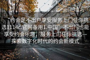 “約會(huì)足不出戶(hù)享受服務(wù)上門(mén)任你挑選1114c.官網(wǎng)備用1.中國(guó)”不出門(mén)也能享受約會(huì)樂(lè)趣，服務(wù)上門(mén)任你挑選—探索數(shù)字化時(shí)代的約會(huì)新模式
