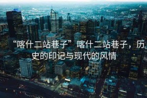 “喀什二站巷子”喀什二站巷子，歷史的印記與現(xiàn)代的風情