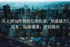 凡人修仙傳再掀仙俠熱潮，熱度破萬！網(wǎng)友，仙途漫漫，修仙路長