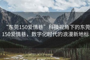“東莞150愛情巷”科技視角下的東莞150愛情巷，數(shù)字化時(shí)代的浪漫新地標(biāo)