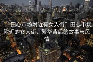 “田心市場附近有女人街”田心市場附近的女人街，繁華背后的故事與風情