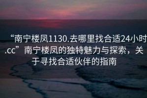 “南寧樓鳳1130.去哪里找合適24小時(shí).cc”南寧樓鳳的獨(dú)特魅力與探索，關(guān)于尋找合適伙伴的指南