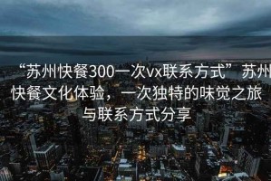 “蘇州快餐300一次vx聯(lián)系方式”蘇州快餐文化體驗，一次獨特的味覺之旅與聯(lián)系方式分享