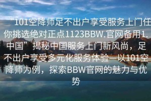 “101空降師足不出戶享受服務(wù)上門任你挑選絕對(duì)正點(diǎn)1123BBW.官網(wǎng)備用1.中國”揭秘中國服務(wù)上門新風(fēng)尚，足不出戶享受多元化服務(wù)體驗(yàn)—以101空降師為例，探索BBW官網(wǎng)的魅力與優(yōu)勢