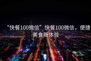 “快餐100微信”快餐100微信，便捷美食新體驗(yàn)