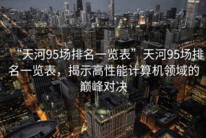 “天河95場(chǎng)排名一覽表”天河95場(chǎng)排名一覽表，揭示高性能計(jì)算機(jī)領(lǐng)域的巔峰對(duì)決