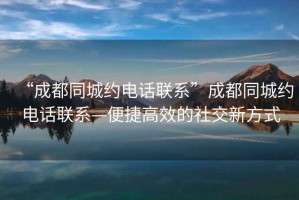 “成都同城約電話聯(lián)系”成都同城約電話聯(lián)系—便捷高效的社交新方式