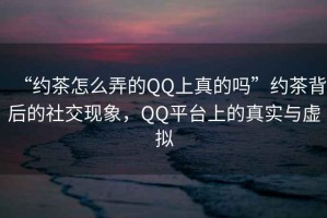 “約茶怎么弄的QQ上真的嗎”約茶背后的社交現(xiàn)象，QQ平臺上的真實(shí)與虛擬