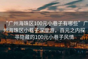 “廣州海珠區(qū)100元小巷子有哪些”廣州海珠區(qū)小巷子深度游，百元之內(nèi)探尋隱藏的100元小巷子風(fēng)情