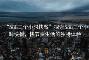 “588三個(gè)小時(shí)快餐”探索588三個(gè)小時(shí)快餐，快節(jié)奏生活的獨(dú)特體驗(yàn)