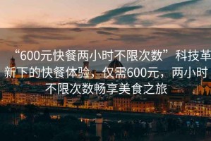 “600元快餐兩小時(shí)不限次數(shù)”科技革新下的快餐體驗(yàn)，僅需600元，兩小時(shí)不限次數(shù)暢享美食之旅