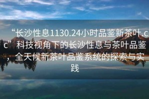 “長沙性息1130.24小時(shí)品鑒新茶葉.cc”科技視角下的長沙性息與茶葉品鑒，全天候新茶葉品鑒系統(tǒng)的探索與實(shí)踐