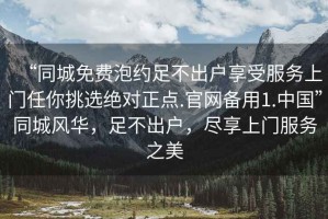 “同城免費(fèi)泡約足不出戶享受服務(wù)上門任你挑選絕對正點(diǎn).官網(wǎng)備用1.中國”同城風(fēng)華，足不出戶，盡享上門服務(wù)之美