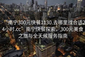 “南寧300元快餐1130.去哪里找合適24小時(shí).cc”南寧快餐探索，300元美食之旅與全天候服務(wù)指南