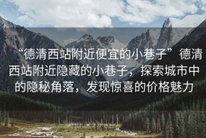 “德清西站附近便宜的小巷子”德清西站附近隱藏的小巷子，探索城市中的隱秘角落，發(fā)現(xiàn)驚喜的價(jià)格魅力