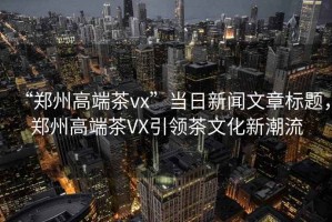 “鄭州高端茶vx”當(dāng)日新聞文章標(biāo)題，鄭州高端茶VX引領(lǐng)茶文化新潮流