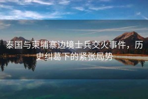 泰國與柬埔寨邊境士兵交火事件，歷史糾葛下的緊張局勢(shì)