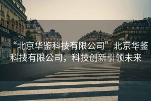 “北京華鑒科技有限公司”北京華鑒科技有限公司，科技創(chuàng)新引領(lǐng)未來(lái)