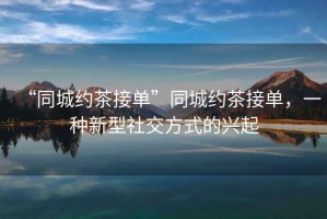 “同城約茶接單”同城約茶接單，一種新型社交方式的興起