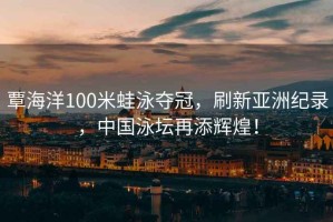 覃海洋100米蛙泳奪冠，刷新亞洲紀(jì)錄，中國(guó)泳壇再添輝煌！