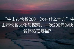 “中山市快餐200一次在什么地方”中山市快餐文化與探索，一次200元的快餐體驗在哪里？