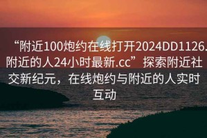 “附近100炮約在線打開2024DD1126.附近的人24小時最新.cc”探索附近社交新紀(jì)元，在線炮約與附近的人實時互動
