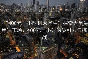 “400元一小時租大學(xué)生”探索大學(xué)生租賃市場，400元一小時的吸引力與挑戰(zhàn)