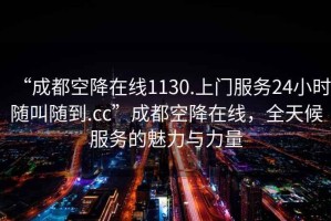 “成都空降在線1130.上門服務(wù)24小時(shí)隨叫隨到.cc”成都空降在線，全天候服務(wù)的魅力與力量