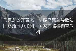 馬克龍公開(kāi)表態(tài)，軍援烏克蘭導(dǎo)致法國(guó)財(cái)政壓力加劇，國(guó)家面臨被掏空危機(jī)
